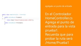 En el Controlador
HomeController.cs
Agrega el punto de
entrada para la vista
prueba1.
Recuerda que para
probar la ruta será
/Home/Prueba1
agrégale un punto de entrada
 