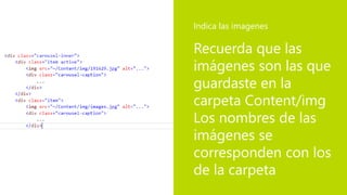 Recuerda que las
imágenes son las que
guardaste en la
carpeta Content/img
Los nombres de las
imágenes se
corresponden con los
de la carpeta
Indica las imagenes
 
