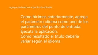 Como hicimos anteriormente, agrega
el parámetro idioma como uno de los
parámetros del punto de entrada.
Ejecuta la aplicación.
Como resultado el título debería
variar según el idioma
agrega parámetros al punto de entrada
 