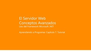El Servidor Web
Conceptos Avanzados
Uso del Framework Microsoft .NET
Aprendiendo a Programar. Capítulo 7. Tutorial
 