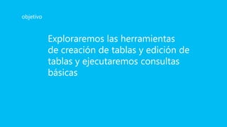 Exploraremos las herramientas
de creación de tablas y edición de
tablas y ejecutaremos consultas
básicas
objetivo
 