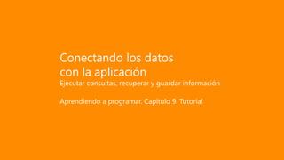 Conectando los datos
con la aplicación
Ejecutar consultas, recuperar y guardar información
Aprendiendo a programar. Capítulo 9. Tutorial
 