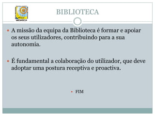 BIBLIOTECAA missão da equipa da Biblioteca é formar e apoiar os seus utilizadores, contribuindo para a sua autonomia.É fundamental a colaboração do utilizador, que deve adoptar uma postura receptiva e proactiva.FIM