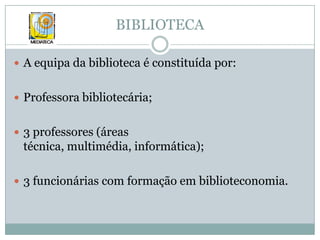BIBLIOTECAA equipa da biblioteca é constituída por:Professora bibliotecária;3 professores (áreas técnica, multimédia, informática);3 funcionárias com formação em biblioteconomia.