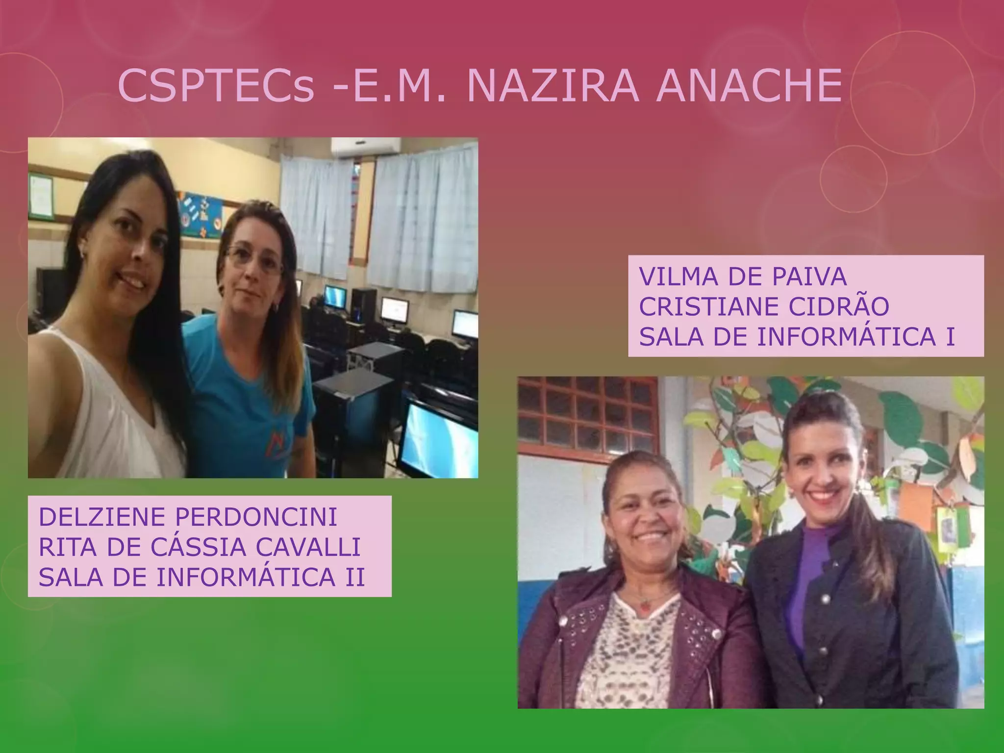 CSPTECs -E.M. NAZIRA ANACHE 
VILMA DE PAIVA 
CRISTIANE CIDRÃO 
SALA DE INFORMÁTICA I 
DELZIENE PERDONCINI 
RITA DE CÁSSIA CAVALLI 
SALA DE INFORMÁTICA II 
 