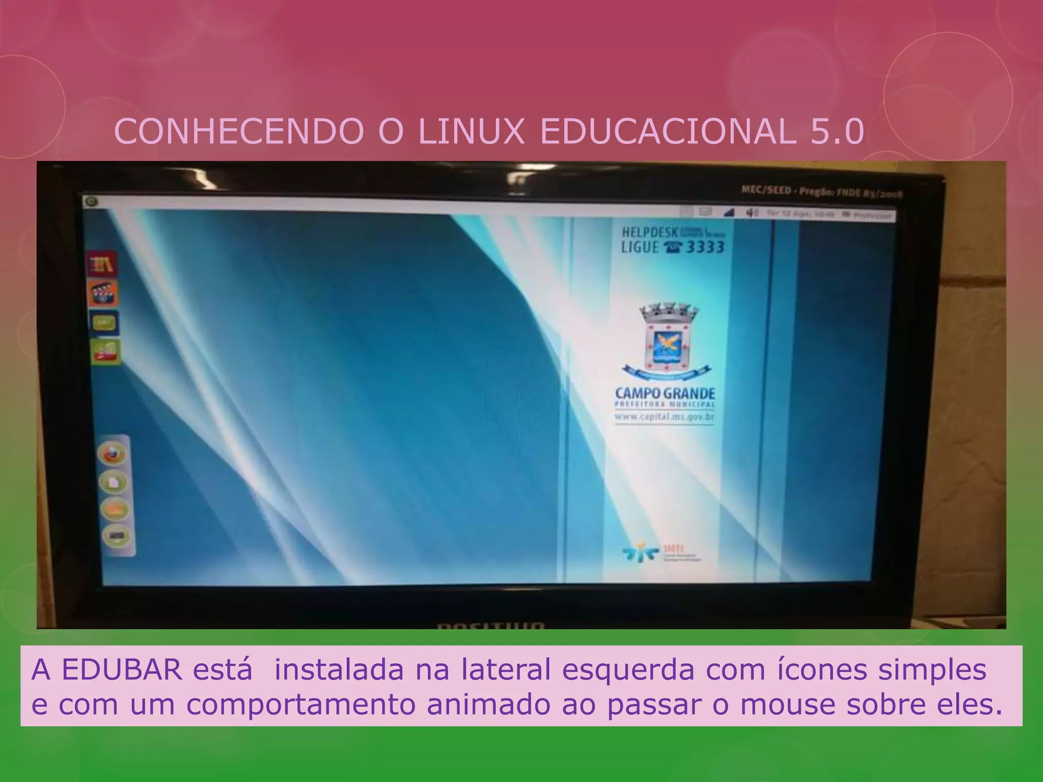 CONHECENDO O LINUX EDUCACIONAL 5.0 
A EDUBAR está instalada na lateral esquerda com ícones simples 
e com um comportamento animado ao passar o mouse sobre eles. 
 