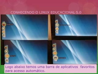 CONHECENDO O LINUX EDUCACIONAL 5.0 
Logo abaixo temos uma barra de aplicativos favoritos 
para acesso automático. 
 