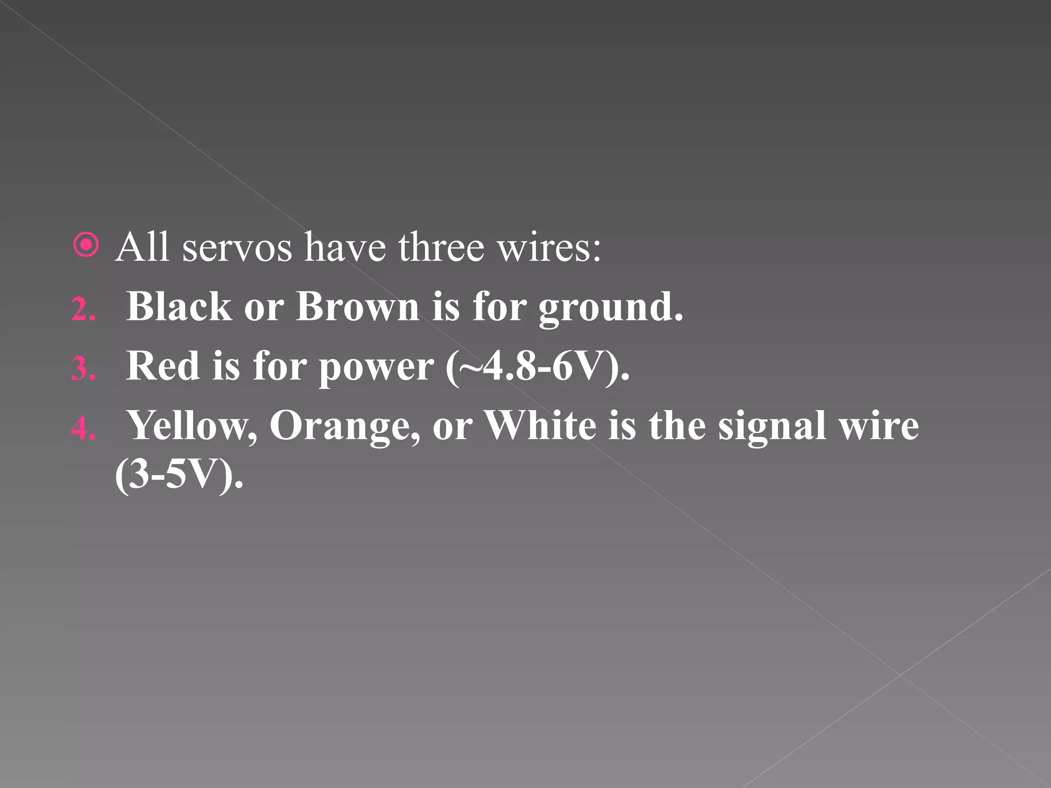 All servos have three wires:  Black or Brown is for ground. Red is for power (~4.8-6V).  Yellow, Orange, or White is the signal wire (3-5V).  