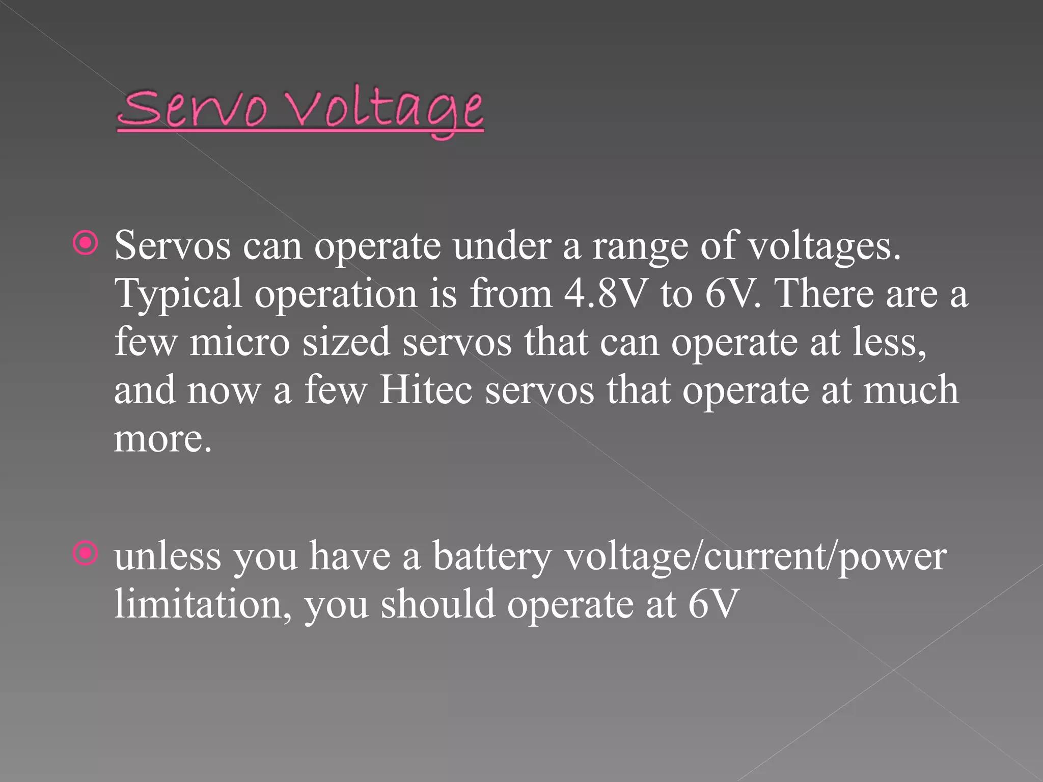 Servos can operate under a range of voltages. Typical operation is from 4.8V to 6V. There are a few micro sized servos that can operate at less, and now a few Hitec servos that operate at much more.  unless you have a battery voltage/current/power limitation, you should operate at 6V  