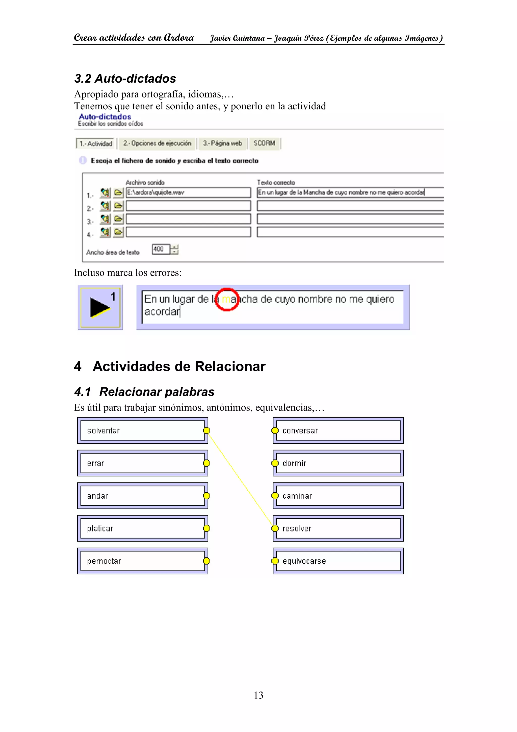 Crear actividades con Ardora Javier Quintana – Joaquín Pérez (Ejemplos de algunas Imágenes)
13
3.2 Auto-dictados
Apropiado para ortografía, idiomas,…
Tenemos que tener el sonido antes, y ponerlo en la actividad
Incluso marca los errores:
4 Actividades de Relacionar
4.1 Relacionar palabras
Es útil para trabajar sinónimos, antónimos, equivalencias,…
 