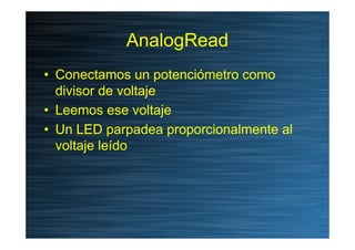 AnalogRead
• Conectamos un potenciómetro como
  divisor de voltaje
• Leemos ese voltaje
• Un LED parpadea proporcionalment...