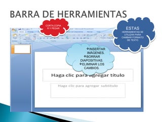CORTA,COPIA
CORTA,COPIA
 R Y PEGAR
 R Y PEGAR                      ESTAS
                              HERRAMIENTAS SE
                              HERRAMIENTAS SE
                                UTILIZAN PARA
                                UTILIZAN PARA
                              CAMBIAR FORMATO
                              CAMBIAR FORMATO
                                  DE TEXTO
                                  DE TEXTO


                 INSERTAR
                 INSERTAR
                  IMÁGENES.
                  IMÁGENES.
                BORRAR
                BORRAR
              DIAPOSITIVAS.
              DIAPOSITIVAS.
              ELIMINAR LOS
              ELIMINAR LOS
                CAMBIOS.
                CAMBIOS.
 