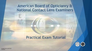 Copyright 2017 by ABO-NCLE
5/16/2018
American Board of Opticianry &
National Contact Lens Examiners
Practical Exam Tutorial
 