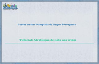 Cursos on-line Olimpíada de Língua Portuguesa
Tutorial: Atribuição de nota nos wikis
 