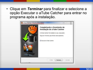 • Clique em Terminar para finalizar e selecione a
opção Executar o aTube Catcher para entrar no
programa após a instalação.
 