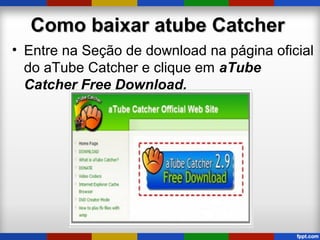 Como baixar atube CatcherComo baixar atube Catcher
• Entre na Seção de download na página oficial
do aTube Catcher e clique em aTube
Catcher Free Download.
 