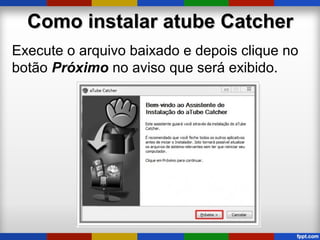 Como instalar atube CatcherComo instalar atube Catcher
Execute o arquivo baixado e depois clique no
botão Próximo no aviso que será exibido.
 