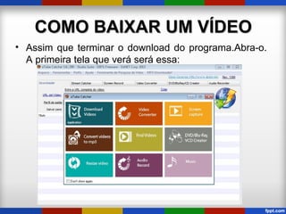 COMO BAIXAR UM VÍDEOCOMO BAIXAR UM VÍDEO
• Assim que terminar o download do programa.Abra-o.
A primeira tela que verá será essa:
 