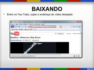 BAIXANDO
• Entre no You Tube, copie o endereço do vídeo desejado
 