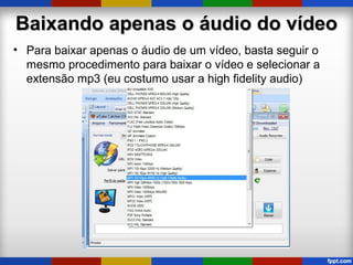 Baixando apenas o áudio do vídeoBaixando apenas o áudio do vídeo
• Para baixar apenas o áudio de um vídeo, basta seguir o
mesmo procedimento para baixar o vídeo e selecionar a
extensão mp3 (eu costumo usar a high fidelity audio)
 
