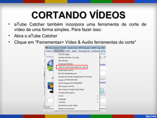 CORTANDO VÍDEOSCORTANDO VÍDEOS
• aTube Catcher também incorpora uma ferramenta de corte de
vídeo de uma forma simples. Para fazer isso:
• Abra o aTube Catcher
• Clique em "Ferramentas> Vídeo & Audio ferramentas do corte"
 