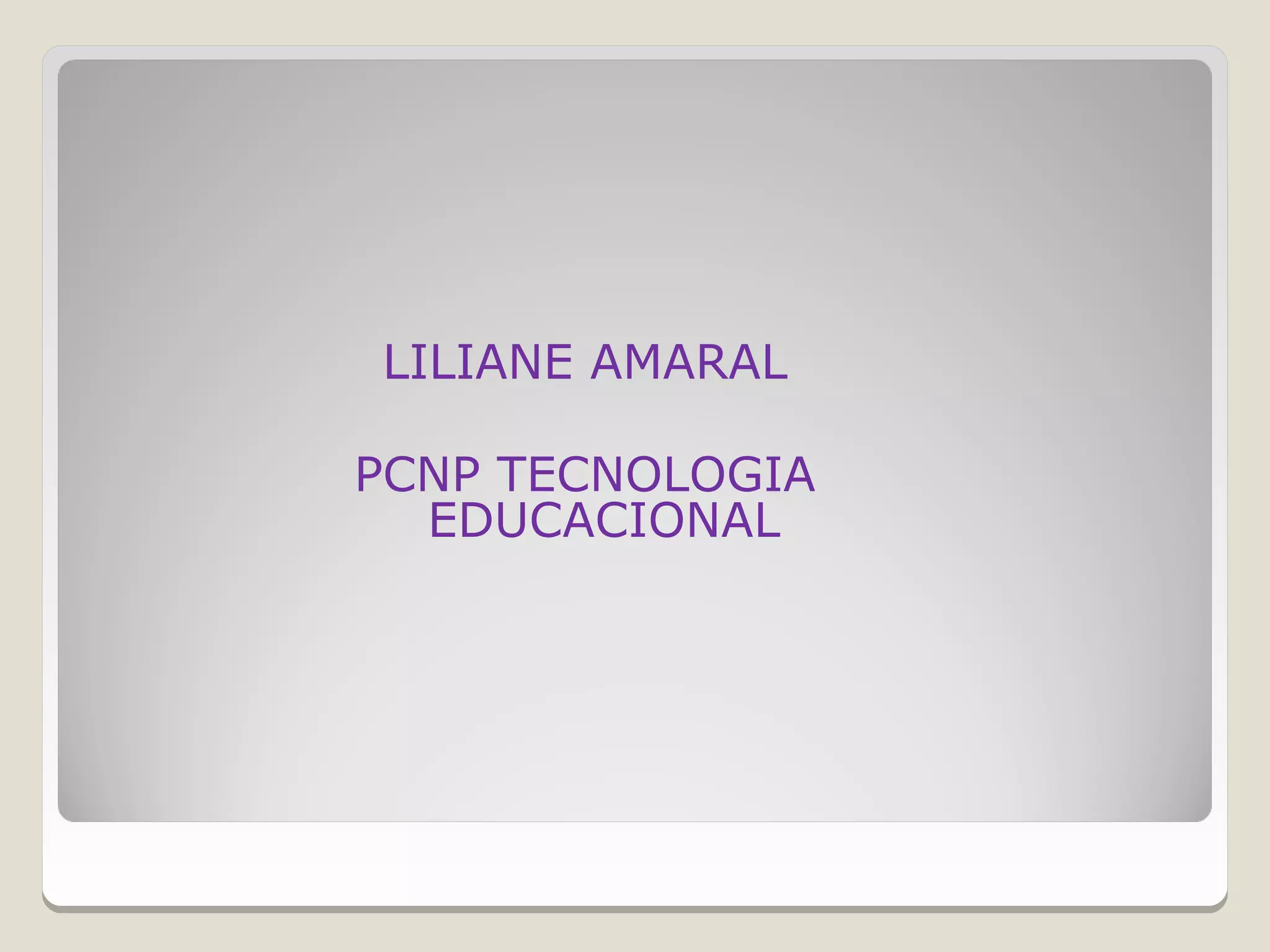 LILIANE AMARAL

PCNP TECNOLOGIA
  EDUCACIONAL
 