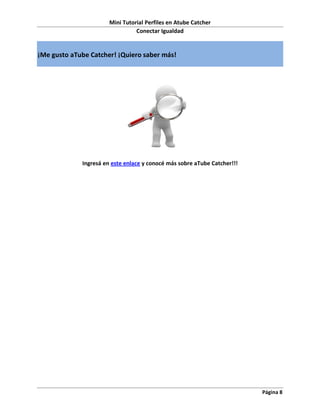 Mini Tutorial Perfiles en Atube Catcher
                                 Conectar Igualdad


¡Me gusto aTube Catcher! ¡Quiero saber más!




             Ingresá en este enlace y conocé más sobre aTube Catcher!!!




                                                                          Página 8
 
