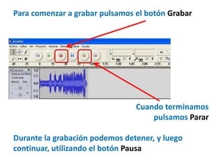 Para comenzar a grabar pulsamos el botón Grabar




                                Cuando terminamos
                                    pulsamos Parar

Durante la grabación podemos detener, y luego
continuar, utilizando el botón Pausa
 