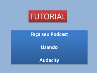 TUTORIAL
Faça seu Podcast
Usando
Audacity
 