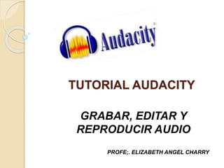 TUTORIAL AUDACITY 
GRABAR, EDITAR Y 
REPRODUCIR AUDIO 
PROFE;. ELIZABETH ANGEL CHARRY 
 