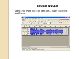 GRÁFICAS DE ONDAS 
Sobre estas ondas es que se edita, corta, pegar, selecciona, 
modifica etc. 
 