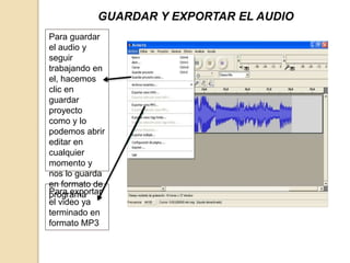 GUARDAR Y EXPORTAR EL AUDIO 
Para guardar 
el audio y 
seguir 
trabajando en 
el, hacemos 
clic en 
guardar 
proyecto 
como y lo 
podemos abrir 
editar en 
cualquier 
momento y 
nos lo guarda 
en formato de 
pPraorgar aemxpaortar 
el video ya 
terminado en 
formato MP3 
