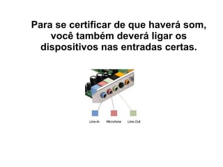 Para se certificar de que haverá som,
você também deverá ligar os
dispositivos nas entradas certas.

 