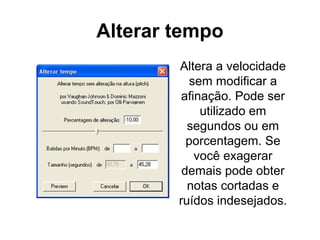 Alterar tempo
Altera a velocidade
sem modificar a
afinação. Pode ser
utilizado em
segundos ou em
porcentagem. Se
você exagerar
demais pode obter
notas cortadas e
ruídos indesejados.

 
