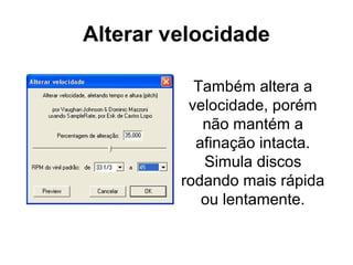 Alterar velocidade
Também altera a
velocidade, porém
não mantém a
afinação intacta.
Simula discos
rodando mais rápida
ou lentamente.

 