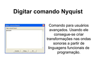 Digitar comando Nyquist
Comando para usuários
avançados. Usando ele
consegue-se criar
transformações nas ondas
sonoras a partir de
linguagens funcionais de
programação.

 