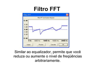 Filtro FFT

Similar ao equalizador, permite que você
reduza ou aumente o nível de freqüências
arbitrariamente.

 