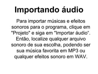 Importando áudio
Para importar músicas e efeitos
sonoros para o programa, clique em
"Projeto" e siga em "Importar áudio“.
Então, localize qualquer arquivo
sonoro de sua escolha, podendo ser
sua música favorita em MP3 ou
qualquer efeitos sonoro em WAV.

 