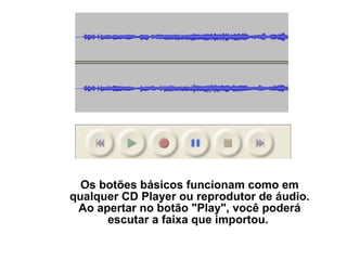 Os botões básicos funcionam como em
qualquer CD Player ou reprodutor de áudio.
Ao apertar no botão "Play", você poderá
escutar a faixa que importou.

 
