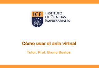 Cómo usar el aula virtualCómo usar el aula virtual
Tutor: Prof. Bruno Bustos
 