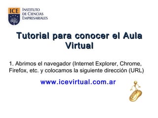 Tutorial para conocer el AulaTutorial para conocer el Aula
VirtualVirtual
1. Abrimos el navegador (Internet Explorer, Chrome,
Firefox, etc. y colocamos la siguiente dirección (URL)
www.icevirtual.com.ar
 