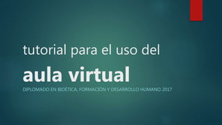 tutorial para el uso del
aula virtualDIPLOMADO EN BIOÉTICA, FORMACIÓN Y DESARROLLO HUMANO 2017
 