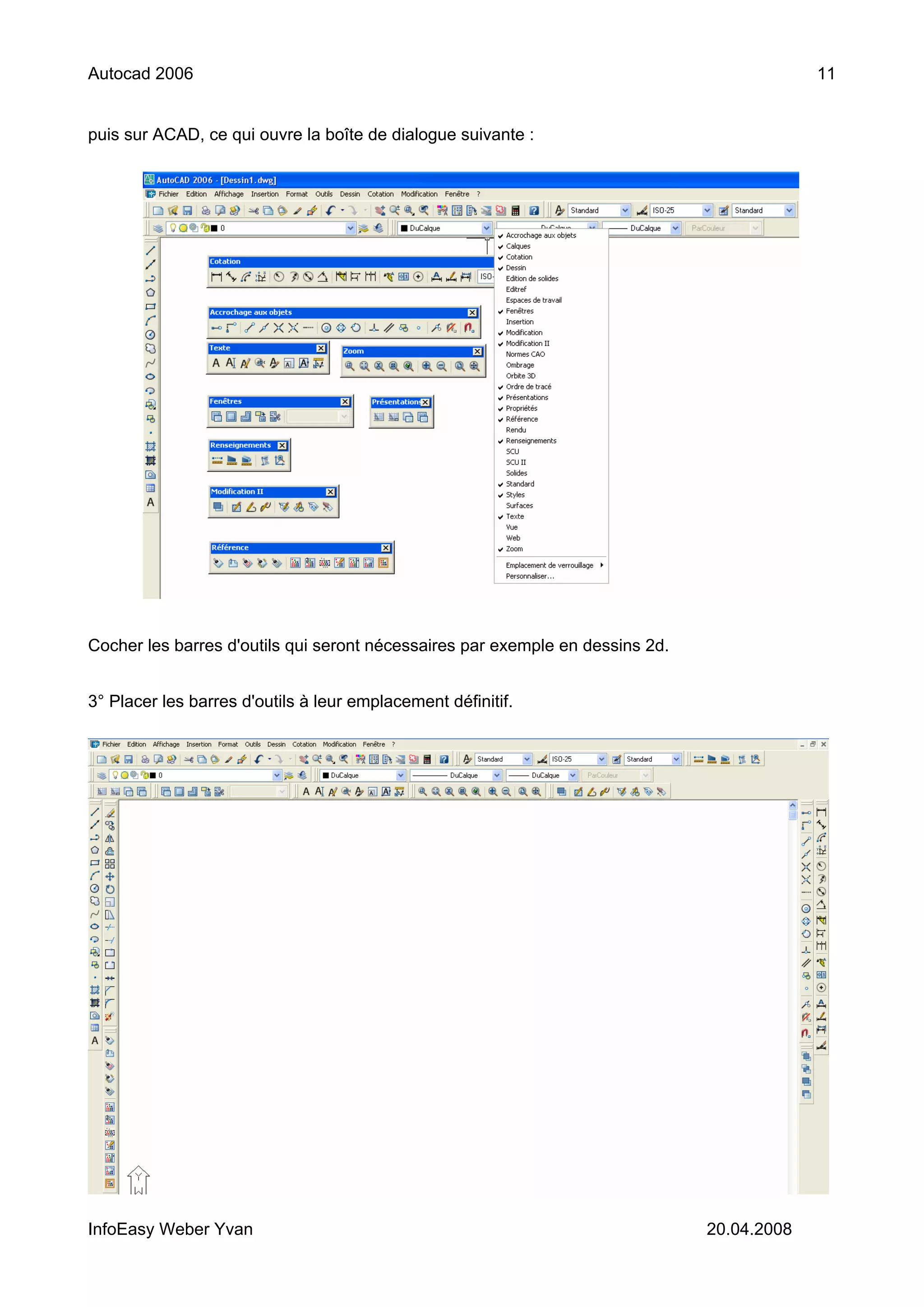 Autocad 2006                                                                                11


puis sur ACAD, ce qui ouvre la boîte de dialogue suivante :




Cocher les barres d'outils qui seront nécessaires par exemple en dessins 2d.


3° Placer les barres d'outils à leur emplacement définitif.




InfoEasy Weber Yvan                                                            20.04.2008
 