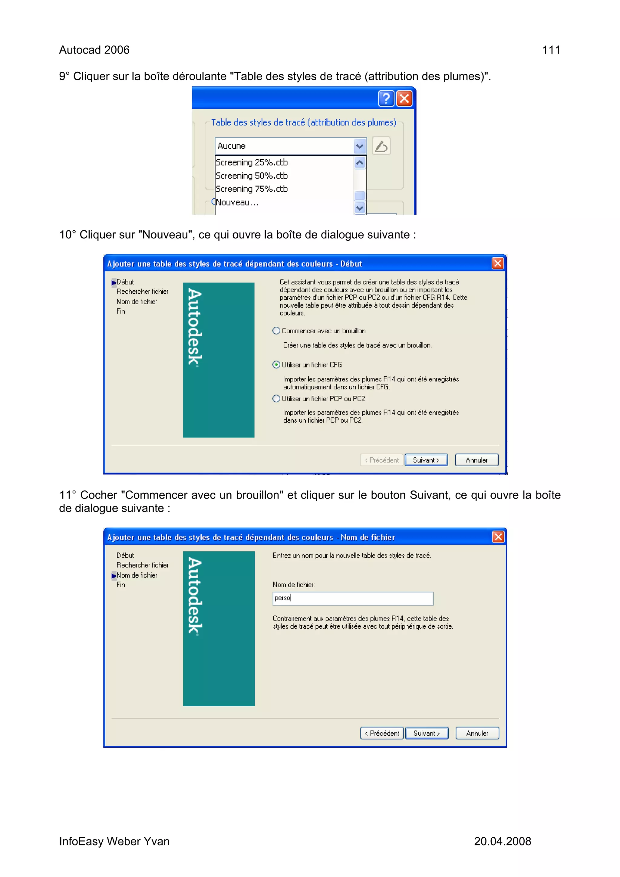 Autocad 2006                                                                                     111

9° Cliquer sur la boîte déroulante "Table des styles de tracé (attribution des plumes)".




10° Cliquer sur "Nouveau", ce qui ouvre la boîte de dialogue suivante :




11° Cocher "Commencer avec un brouillon" et cliquer sur le bouton Suivant, ce qui ouvre la boîte
de dialogue suivante :




InfoEasy Weber Yvan                                                                 20.04.2008
 