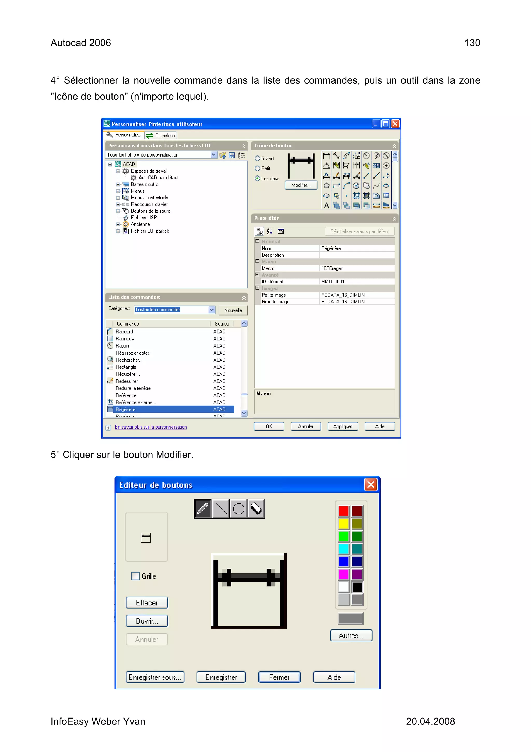 Autocad 2006                                                                             130


4° Sélectionner la nouvelle commande dans la liste des commandes, puis un outil dans la zone
"Icône de bouton" (n'importe lequel).




5° Cliquer sur le bouton Modifier.




InfoEasy Weber Yvan                                                         20.04.2008
 