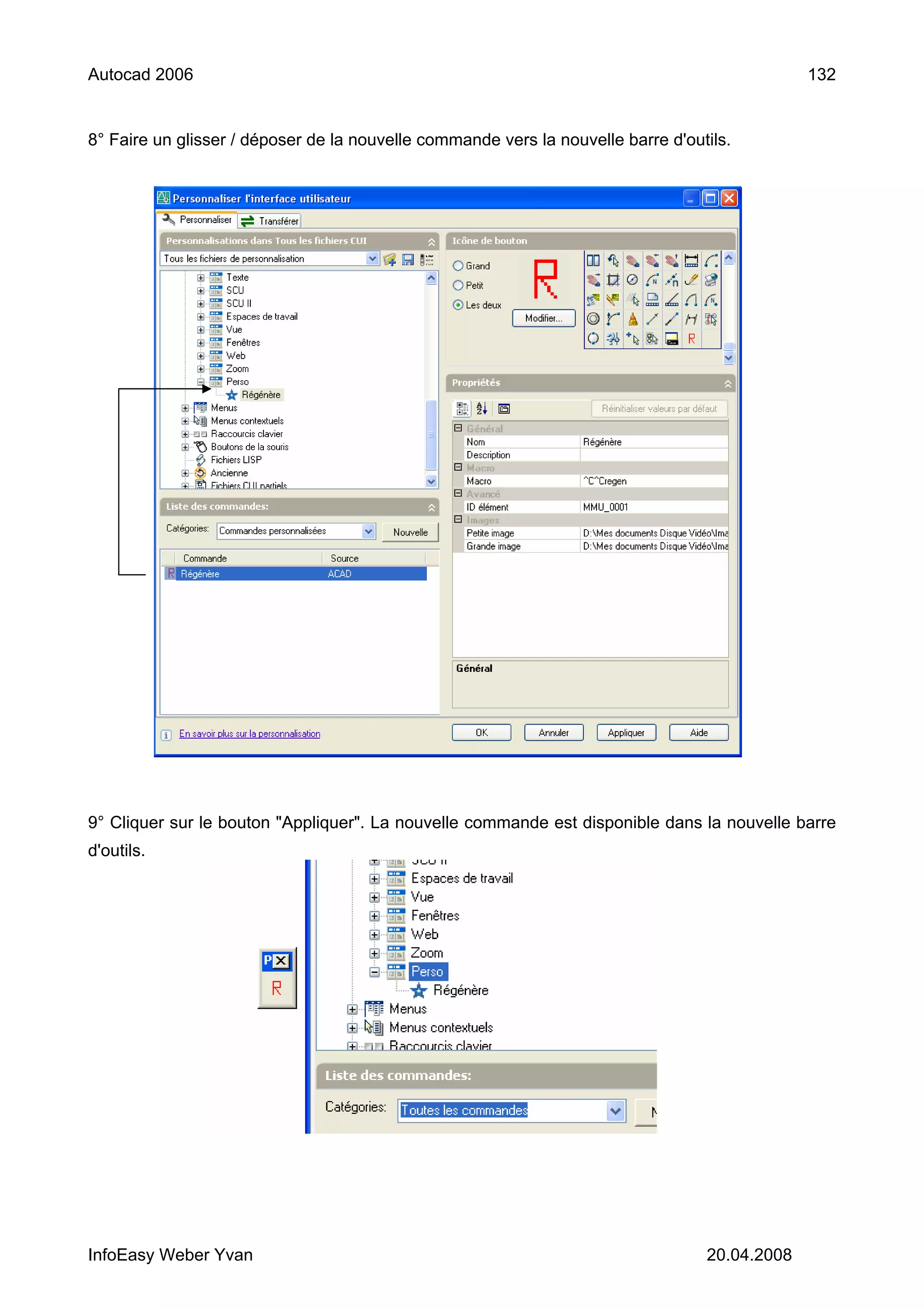 Autocad 2006                                                                                   132


8° Faire un glisser / déposer de la nouvelle commande vers la nouvelle barre d'outils.




9° Cliquer sur le bouton "Appliquer". La nouvelle commande est disponible dans la nouvelle barre
d'outils.




InfoEasy Weber Yvan                                                               20.04.2008
 