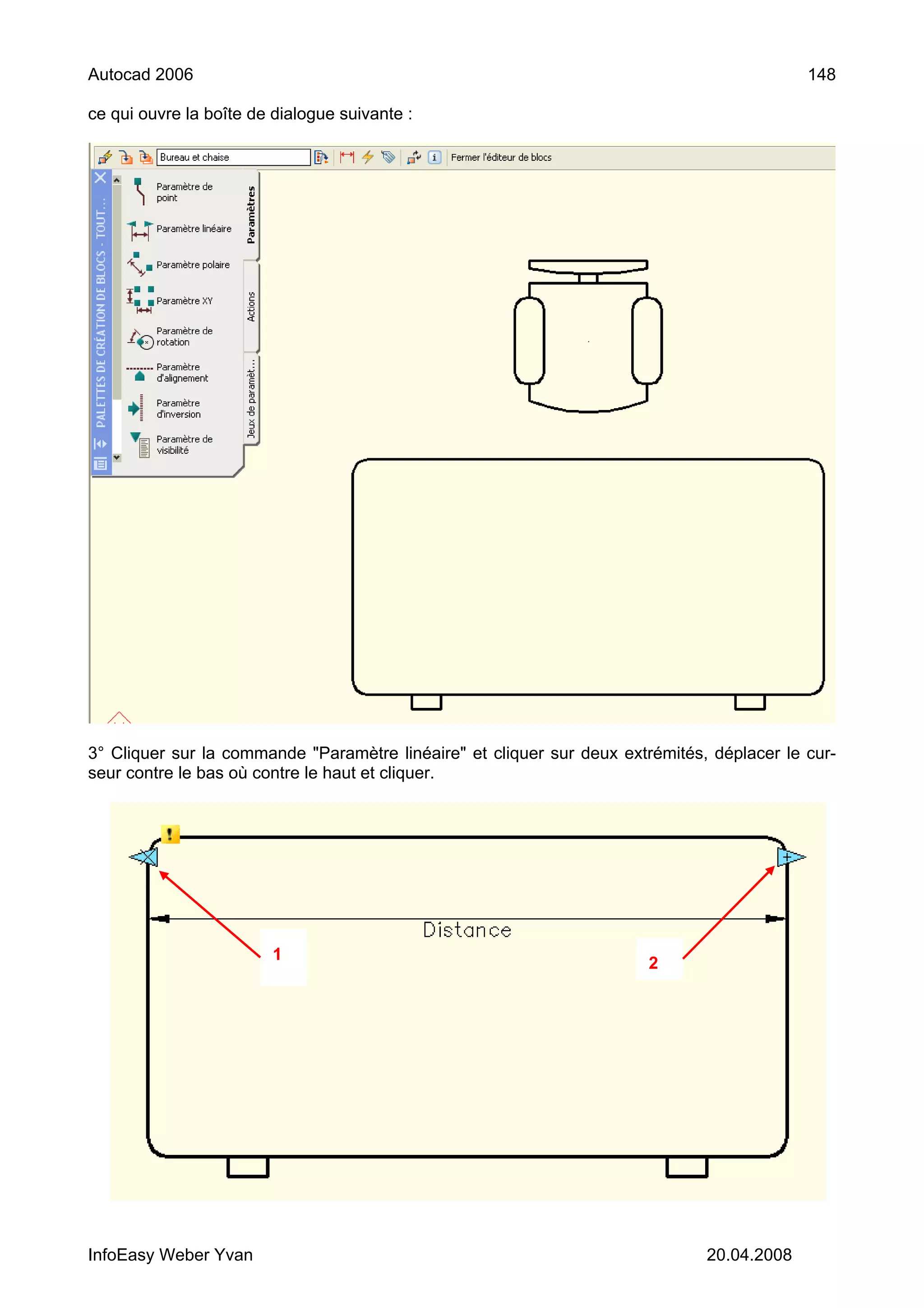 Autocad 2006                                                                                148

ce qui ouvre la boîte de dialogue suivante :




3° Cliquer sur la commande "Paramètre linéaire" et cliquer sur deux extrémités, déplacer le cur-
seur contre le bas où contre le haut et cliquer.




                         1
                                                                       2




InfoEasy Weber Yvan                                                            20.04.2008
 