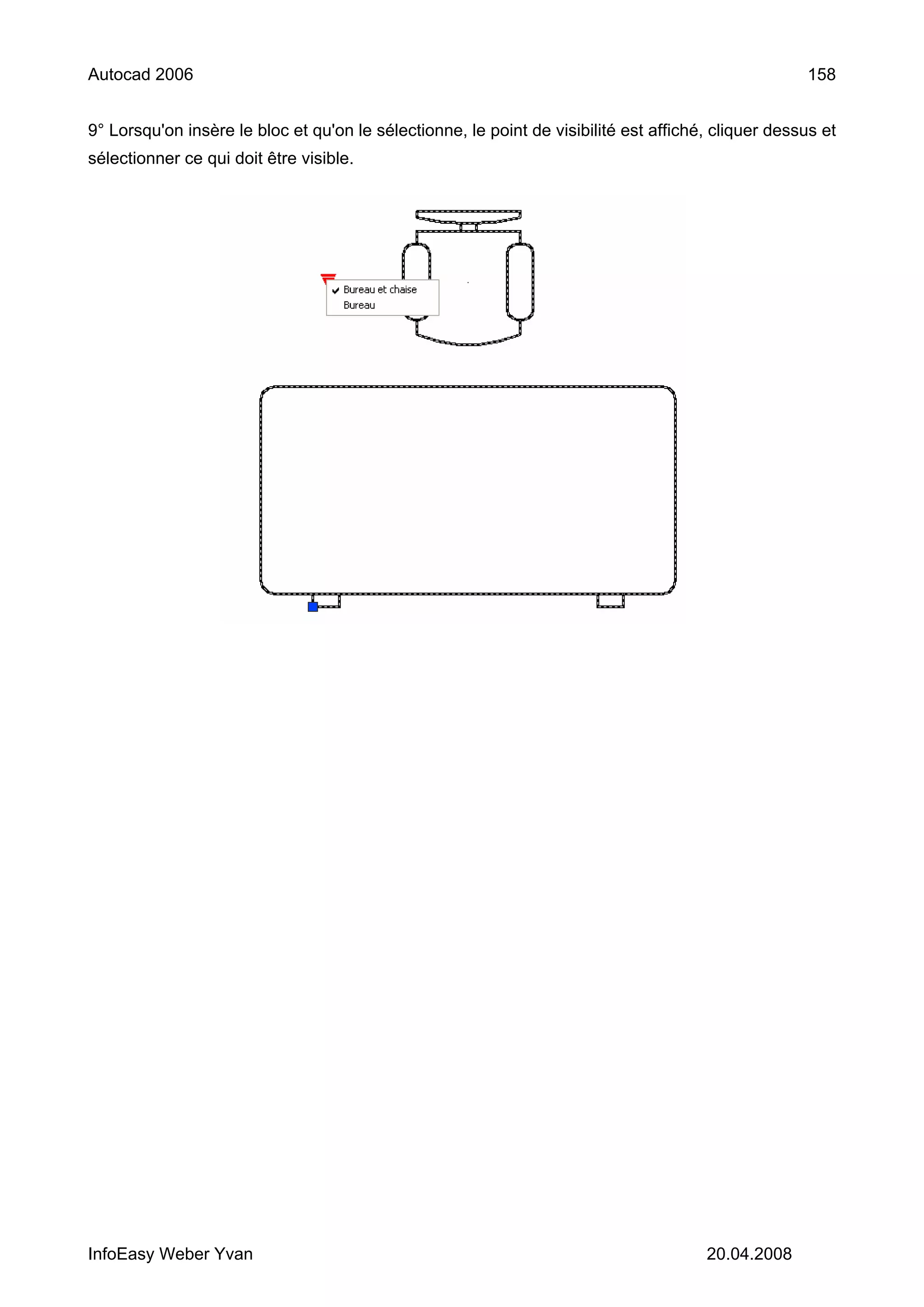 Autocad 2006                                                                                         158


9° Lorsqu'on insère le bloc et qu'on le sélectionne, le point de visibilité est affiché, cliquer dessus et
sélectionner ce qui doit être visible.




InfoEasy Weber Yvan                                                                    20.04.2008
 
