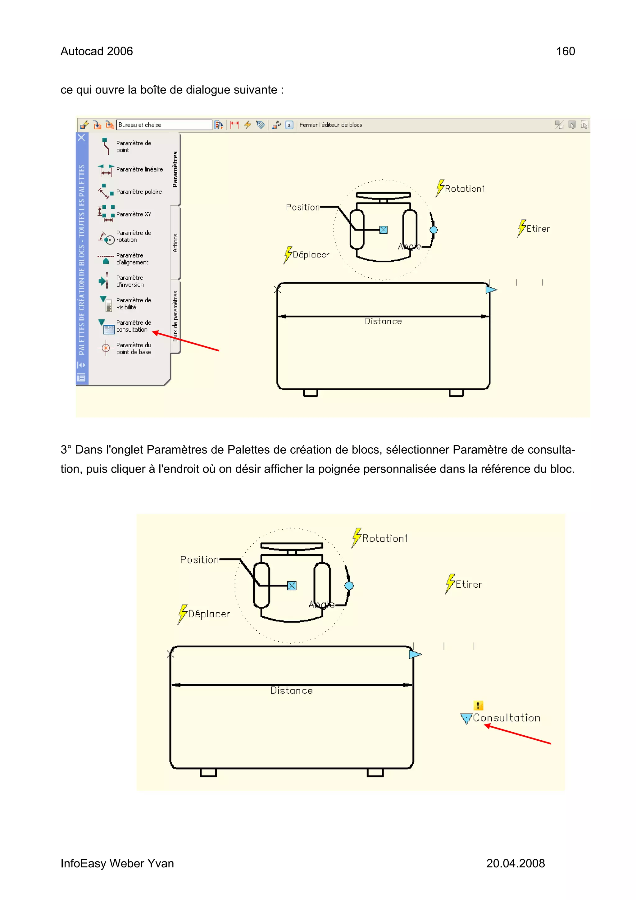 Autocad 2006                                                                                       160


ce qui ouvre la boîte de dialogue suivante :




3° Dans l'onglet Paramètres de Palettes de création de blocs, sélectionner Paramètre de consulta-
tion, puis cliquer à l'endroit où on désir afficher la poignée personnalisée dans la référence du bloc.




InfoEasy Weber Yvan                                                                  20.04.2008
 