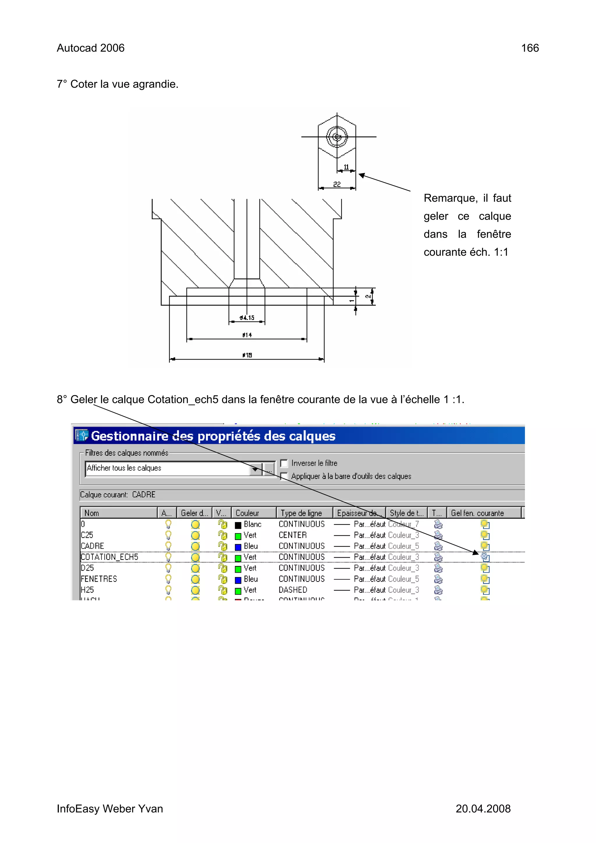 Autocad 2006                                                                                    166


7° Coter la vue agrandie.




                                                                            Remarque, il faut
                                                                            geler ce calque
                                                                            dans la fenêtre
                                                                            courante éch. 1:1




8° Geler le calque Cotation_ech5 dans la fenêtre courante de la vue à l’échelle 1 :1.




InfoEasy Weber Yvan                                                                20.04.2008
 